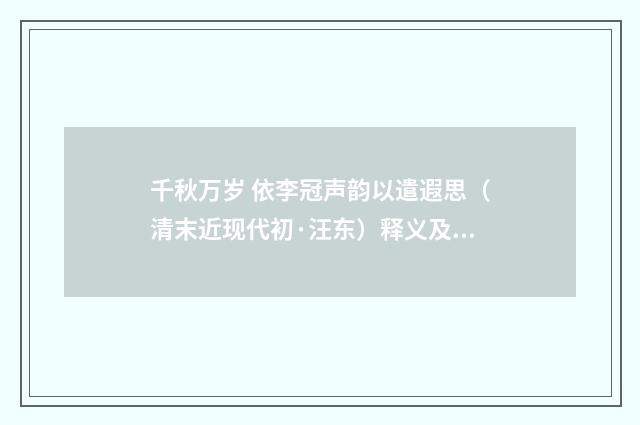 千秋万岁 依李冠声韵以遣遐思（清末近现代初·汪东）释义及解释