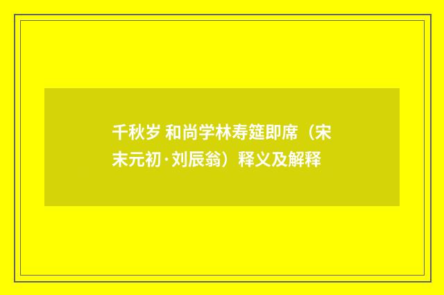 千秋岁 和尚学林寿筵即席（宋末元初·刘辰翁）释义及解释