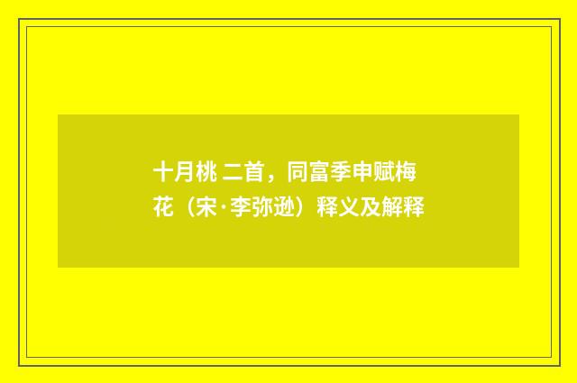 十月桃 二首，同富季申赋梅花（宋·李弥逊）释义及解释
