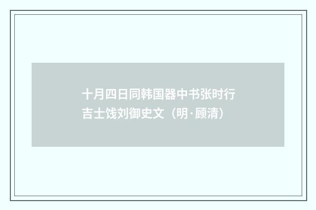 十月四日同韩国器中书张时行吉士饯刘御史文（明·顾清）释义及解释