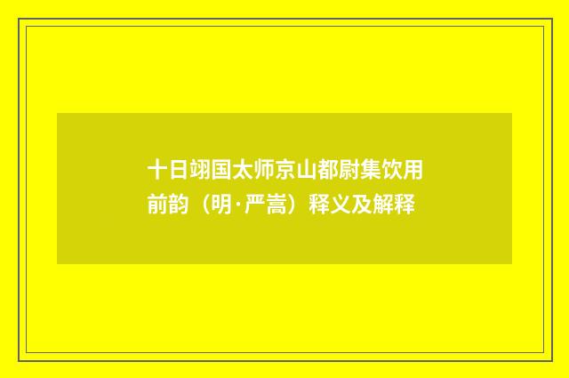 十日翊国太师京山都尉集饮用前韵（明·严嵩）释义及解释