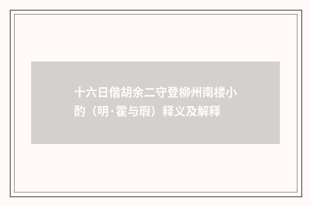十六日偕胡余二守登柳州南楼小酌（明·霍与瑕）释义及解释