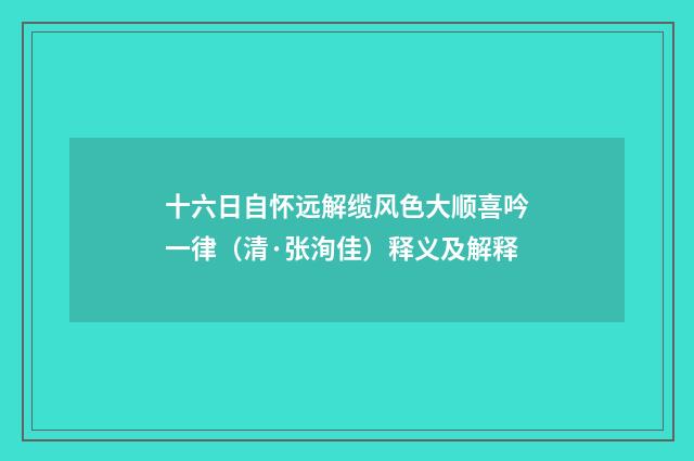 十六日自怀远解缆风色大顺喜吟一律（清·张洵佳）释义及解释