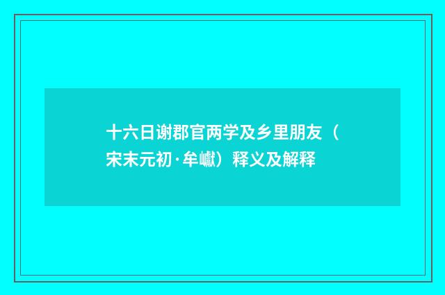 十六日谢郡官两学及乡里朋友（宋末元初·牟巘）释义及解释