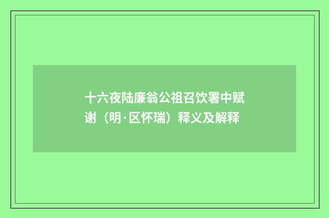 十六夜陆廉翁公祖召饮署中赋谢（明·区怀瑞）释义及解释