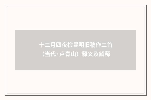 十二月四夜检昆明旧稿作二首（当代·卢青山）释义及解释