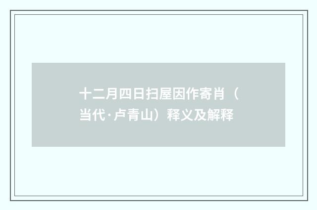 十二月四日扫屋因作寄肖（当代·卢青山）释义及解释