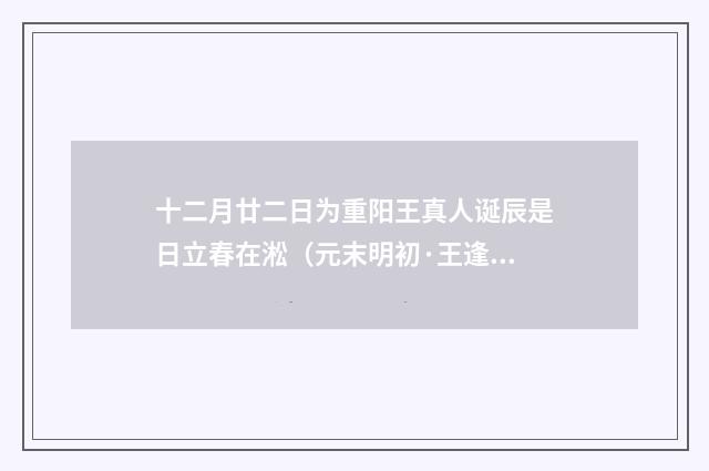 十二月廿二日为重阳王真人诞辰是日立春在淞（元末明初·王逢）释义及解释