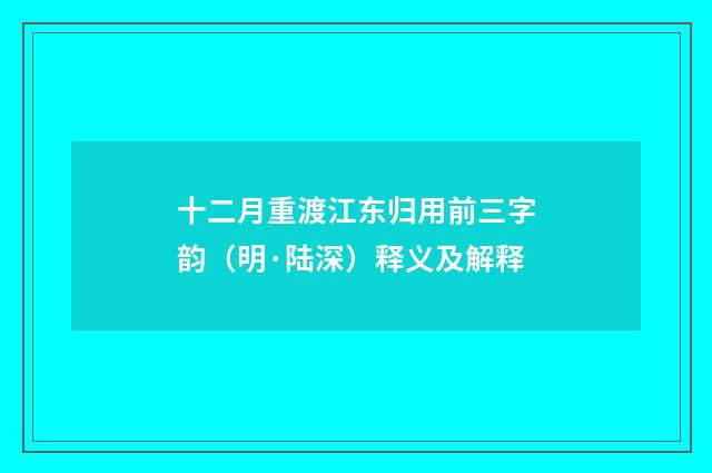 十二月重渡江东归用前三字韵（明·陆深）释义及解释