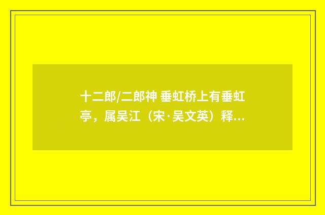 十二郎/二郎神 垂虹桥上有垂虹亭，属吴江（宋·吴文英）释义及解释