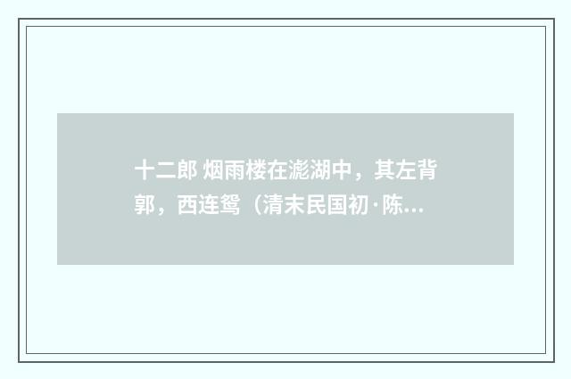 十二郎 烟雨楼在滮湖中，其左背郭，西连鸳（清末民国初·陈锐）释义及解释