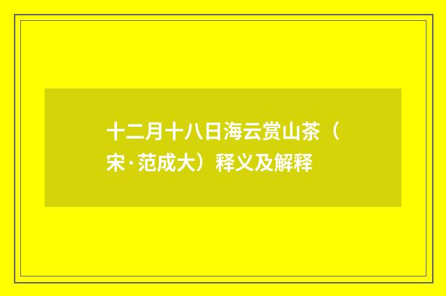 十二月十八日海云赏山茶(宋·范成大)释义及解释