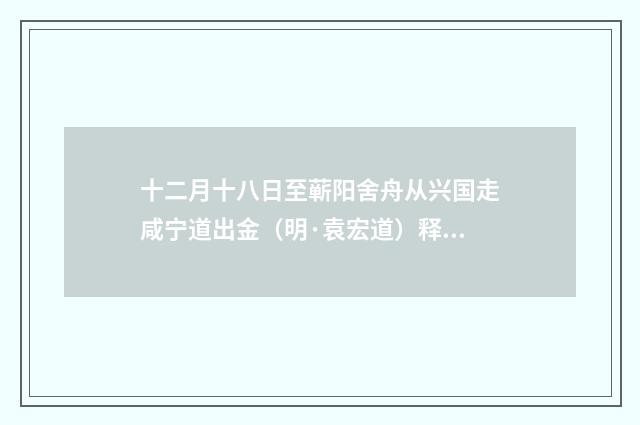 十二月十八日至蕲阳舍舟从兴国走咸宁道出金(明·袁宏道)释义及解释