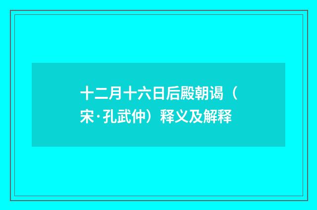 十二月十六日后殿朝谒(宋·孔武仲)释义及解释