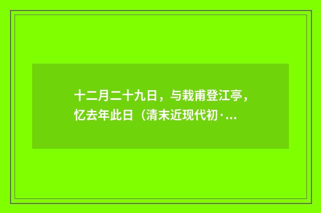 十二月二十九日，与栽甫登江亭，忆去年此日（清末近现代初·黄节）释义及解释