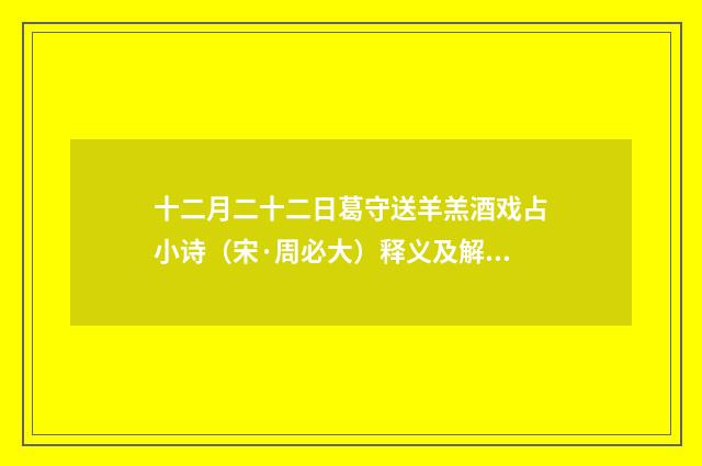 十二月二十二日葛守送羊羔酒戏占小诗（宋·周必大）释义及解释