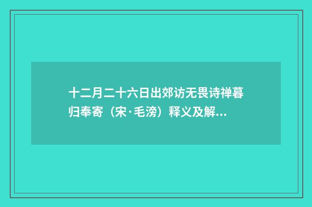 十二月二十六日出郊访无畏诗禅暮归奉寄（宋·毛滂）释义及解释