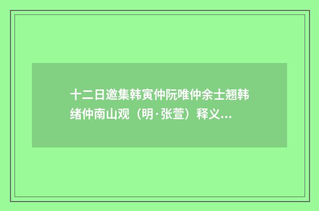 十二日邀集韩寅仲阮唯仲余士翘韩绪仲南山观（明·张萱）释义及解释