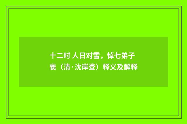 十二时 人日对雪，悼七弟子襄（清·沈岸登）释义及解释