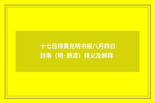 十七日得黄克明书报八月四日封事（明·顾清）释义及解释