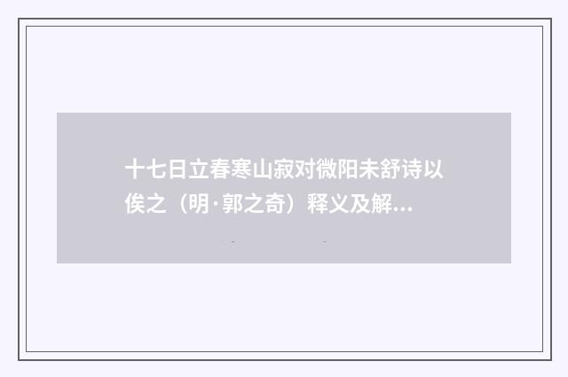十七日立春寒山寂对微阳未舒诗以俟之（明·郭之奇）释义及解释