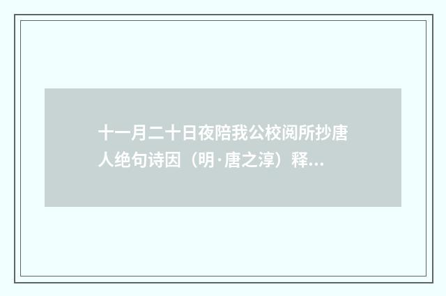 十一月二十日夜陪我公校阅所抄唐人绝句诗因（明·唐之淳）释义及解释