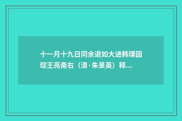 十一月十九日同余退如大进韩璞园琮王亮斋右（清·朱景英）释义及解释