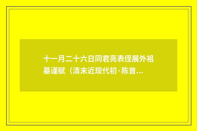十一月二十六日同君亮表侄展外袓墓谨赋（清末近现代初·陈曾寿）释义及解释