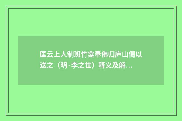 匡云上人制斑竹龛奉佛归庐山偈以送之（明·李之世）释义及解释