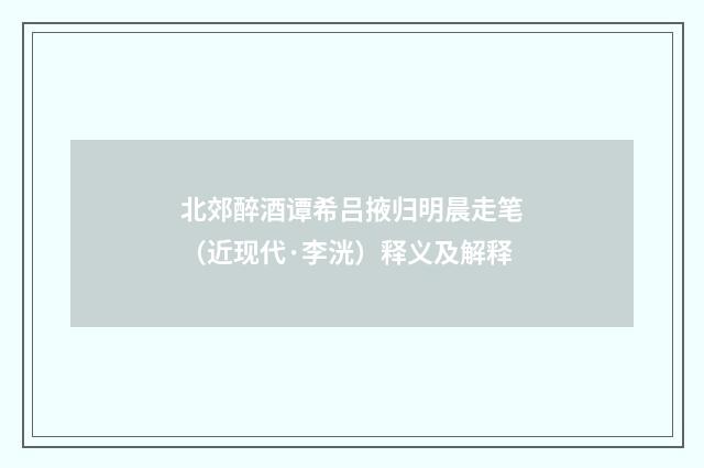 北郊醉酒谭希吕掖归明晨走笔（近现代·李洸）释义及解释