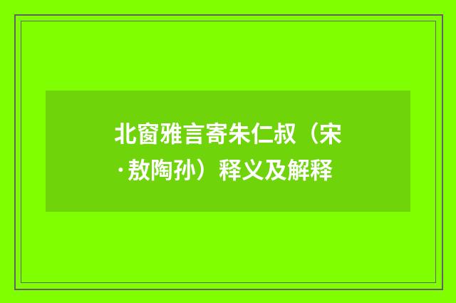 北窗雅言寄朱仁叔（宋·敖陶孙）释义及解释