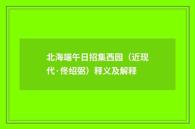 北海端午日招集西园（近现代·佟绍弼）释义及解释