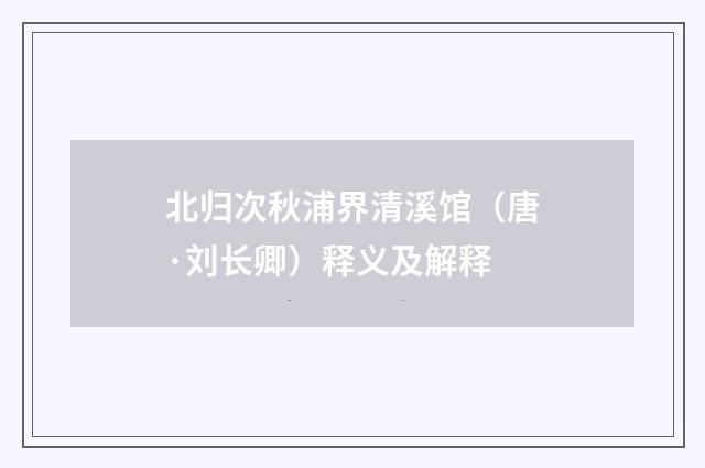 北归次秋浦界清溪馆（唐·刘长卿）释义及解释