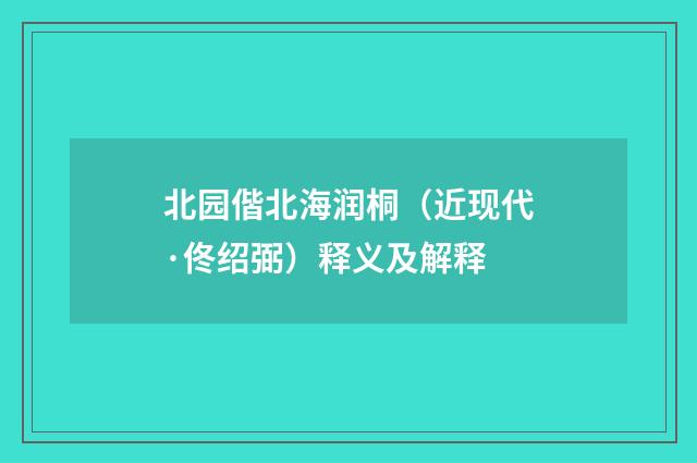 北园偕北海润桐（近现代·佟绍弼）释义及解释