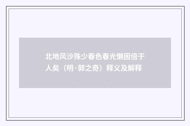 北地风沙殊少春色春光懒困倍于人矣（明·郭之奇）释义及解释