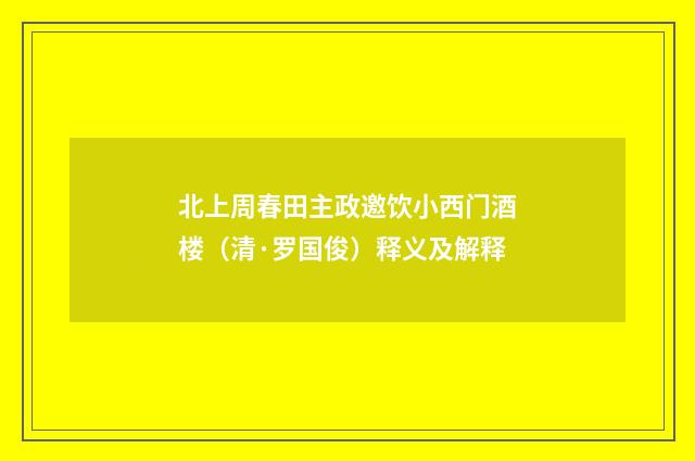 北上周春田主政邀饮小西门酒楼（清·罗国俊）释义及解释