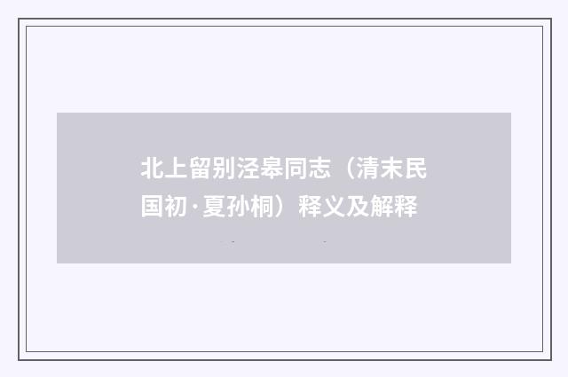 北上留别泾皋同志（清末民国初·夏孙桐）释义及解释