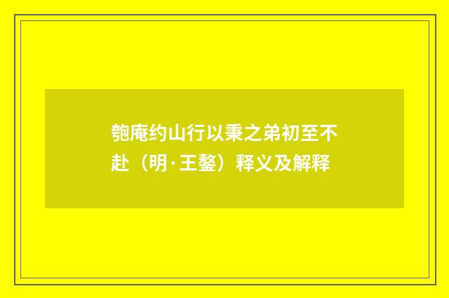 匏庵约山行以秉之弟初至不赴（明·王鏊）释义及解释