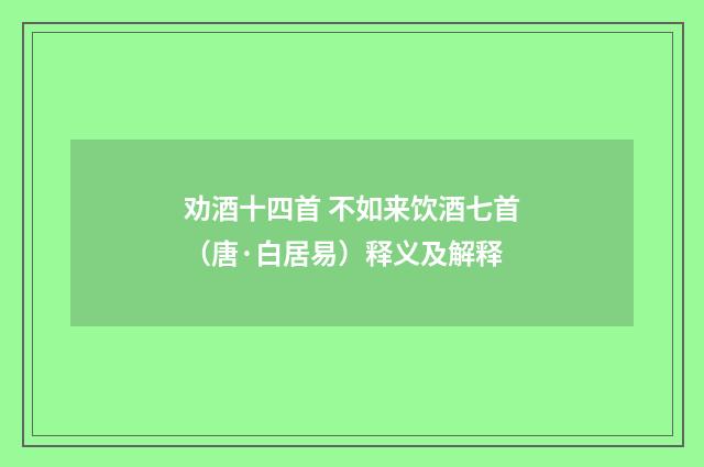劝酒十四首 不如来饮酒七首（唐·白居易）释义及解释