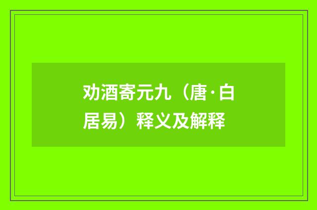 劝酒寄元九（唐·白居易）释义及解释
