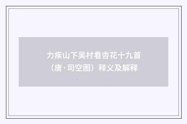 力疾山下吴村看杏花十九首（唐·司空图）释义及解释