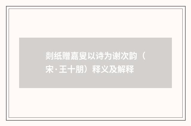 剡纸赠嘉叟以诗为谢次韵（宋·王十朋）释义及解释