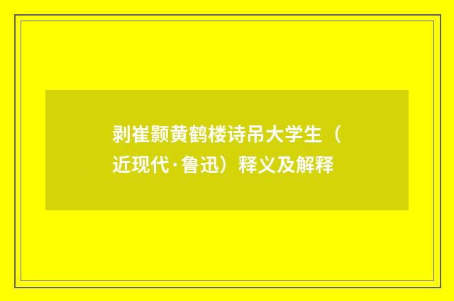 剥崔颢黄鹤楼诗吊大学生（近现代·鲁迅）释义及解释