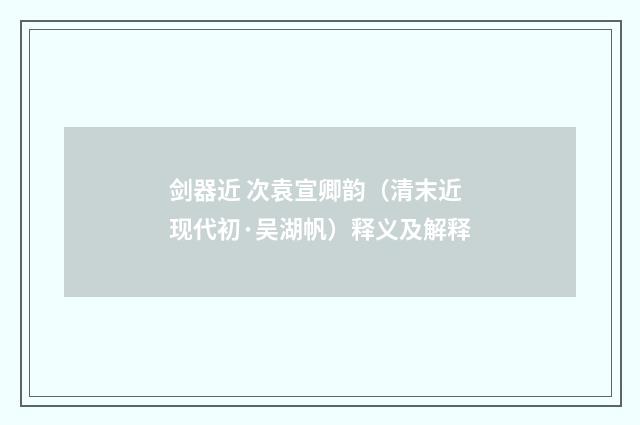 剑器近 次袁宣卿韵（清末近现代初·吴湖帆）释义及解释