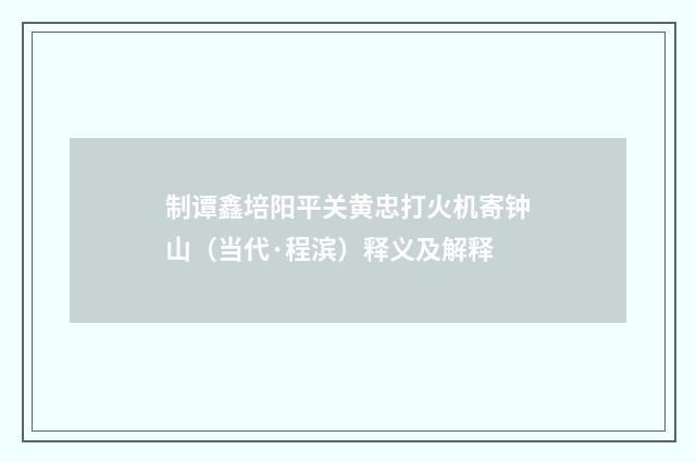 制谭鑫培阳平关黄忠打火机寄钟山（当代·程滨）释义及解释