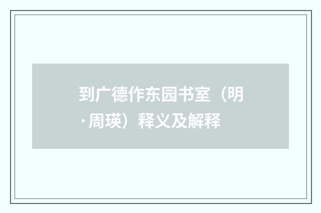 到广德作东园书室（明·周瑛）释义及解释