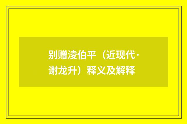 别赠淩伯平（近现代·谢龙升）释义及解释