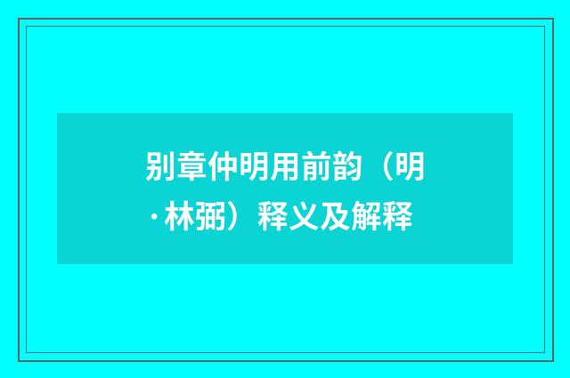 别章仲明用前韵（明·林弼）释义及解释
