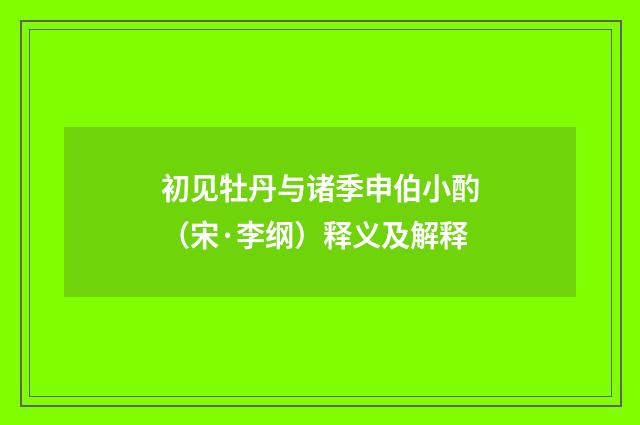 初见牡丹与诸季申伯小酌（宋·李纲）释义及解释