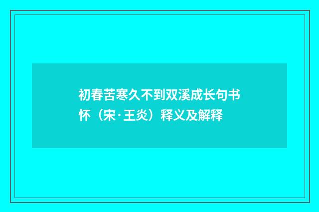 初春苦寒久不到双溪成长句书怀（宋·王炎）释义及解释